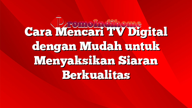 Cara Mencari TV Digital dengan Mudah untuk Menyaksikan Siaran Berkualitas