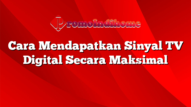 Cara Mendapatkan Sinyal TV Digital Secara Maksimal