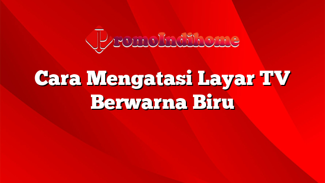Cara Mengatasi Layar TV Berwarna Biru