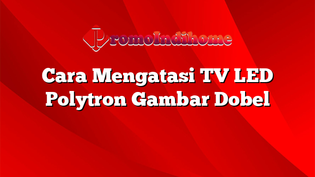 Cara Mengatasi TV LED Polytron Gambar Dobel