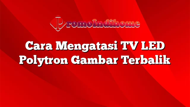 Cara Mengatasi TV LED Polytron Gambar Terbalik