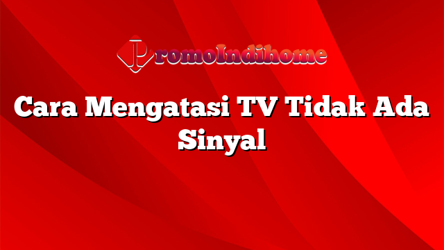 Cara Mengatasi TV Tidak Ada Sinyal