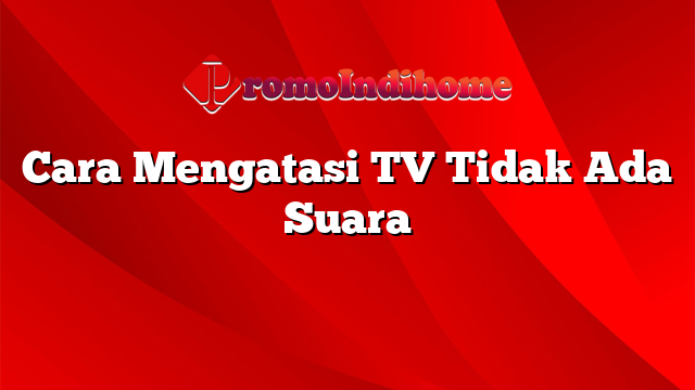 Cara Mengatasi TV Tidak Ada Suara