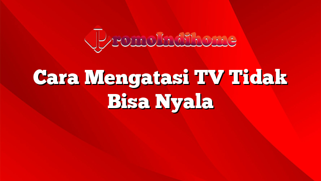Cara Mengatasi TV Tidak Bisa Nyala