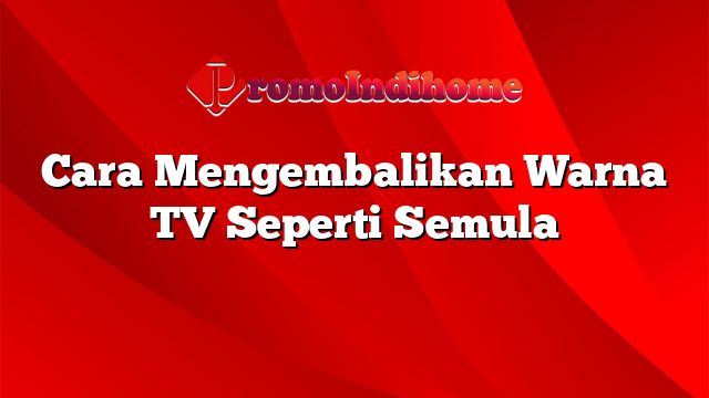 Cara Mengembalikan Warna TV Seperti Semula