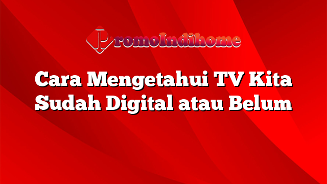 Cara Mengetahui TV Kita Sudah Digital atau Belum