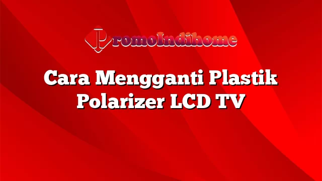 Cara Mengganti Plastik Polarizer LCD TV