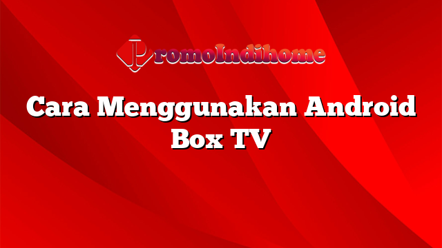 Cara Menggunakan Android Box TV