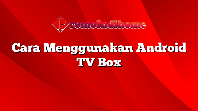 Cara Menggunakan Android TV Box