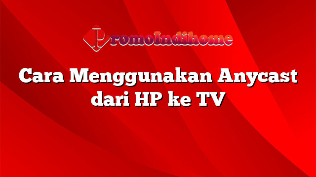 Cara Menggunakan Anycast dari HP ke TV