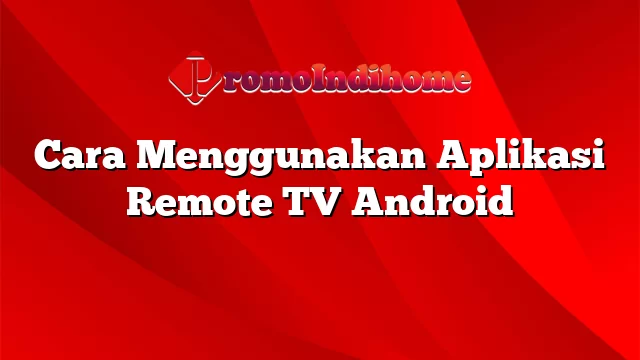 Cara Menggunakan Aplikasi Remote TV Android