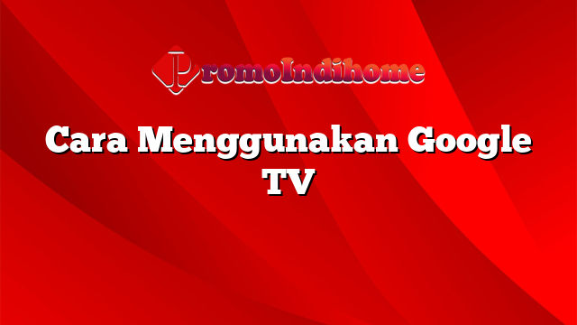 Cara Menggunakan Google TV