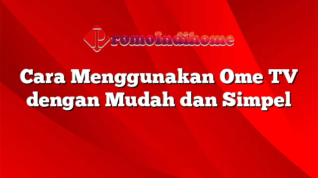 Cara Menggunakan Ome TV dengan Mudah dan Simpel