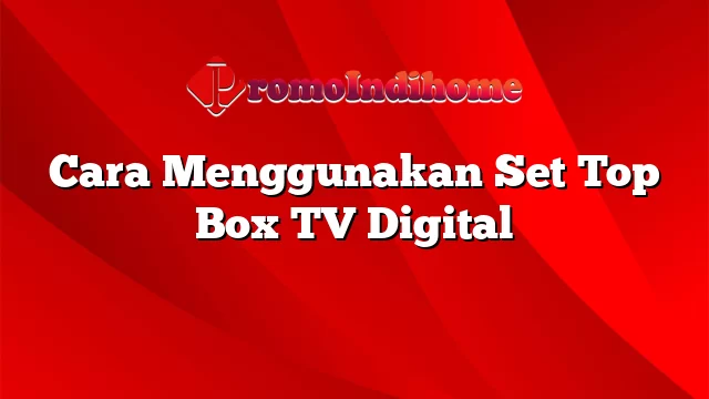 Cara Menggunakan Set Top Box TV Digital