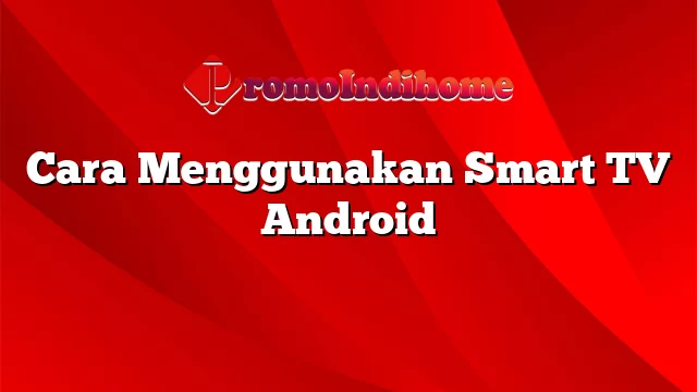 Cara Menggunakan Smart TV Android