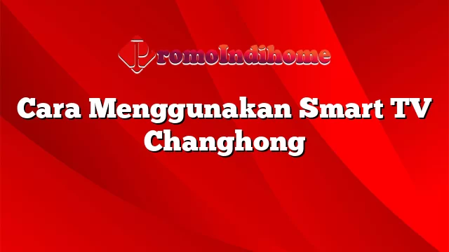 Cara Menggunakan Smart TV Changhong