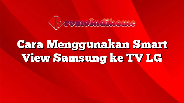 Cara Menggunakan Smart View Samsung ke TV LG