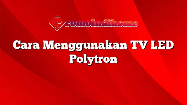 Cara Menggunakan TV LED Polytron