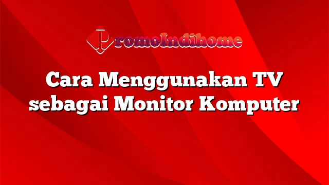 Cara Menggunakan TV sebagai Monitor Komputer