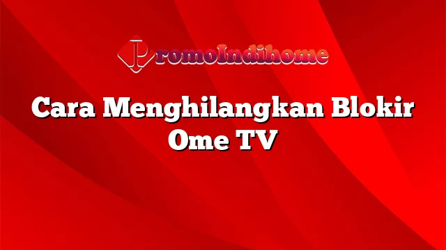 Cara Menghilangkan Blokir Ome TV