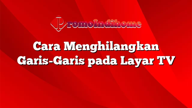 Cara Menghilangkan Garis-Garis pada Layar TV