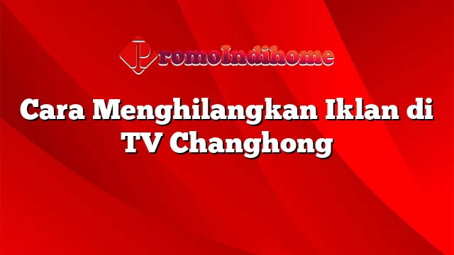Cara Menghilangkan Iklan di TV Changhong