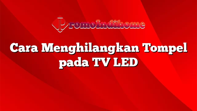 Cara Menghilangkan Tompel pada TV LED