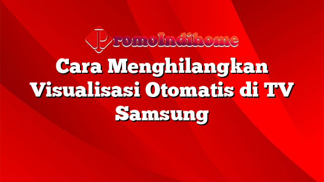 Cara Menghilangkan Visualisasi Otomatis di TV Samsung