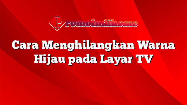 Cara Menghilangkan Warna Hijau pada Layar TV