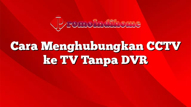 Cara Menghubungkan CCTV ke TV Tanpa DVR