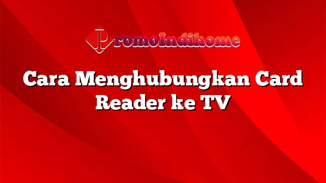 Cara Menghubungkan Card Reader ke TV