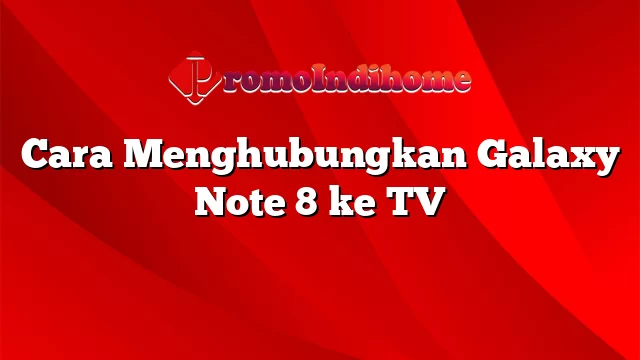 Cara Menghubungkan Galaxy Note 8 ke TV