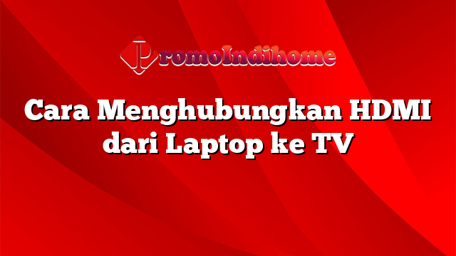 Cara Menghubungkan HDMI dari Laptop ke TV