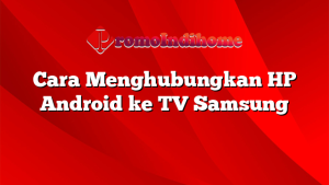 Cara Menghubungkan HP Android ke TV Samsung