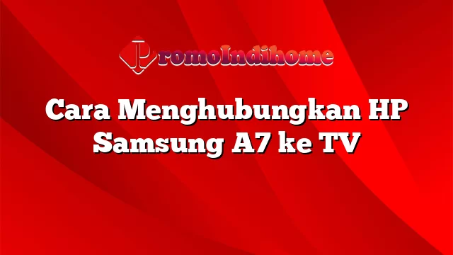 Cara Menghubungkan HP Samsung A7 ke TV