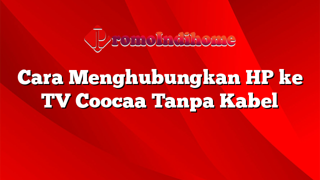Cara Menghubungkan HP ke TV Coocaa Tanpa Kabel