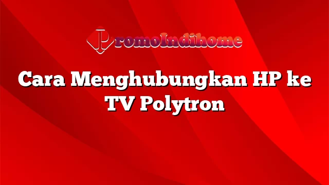 Cara Menghubungkan HP ke TV Polytron