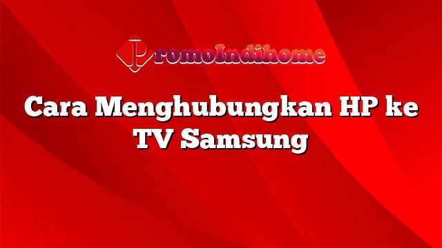 Cara Menghubungkan HP ke TV Samsung