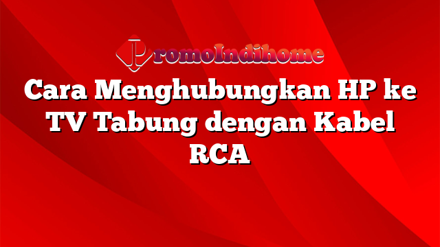 Cara Menghubungkan HP ke TV Tabung dengan Kabel RCA