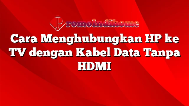 Cara Menghubungkan HP ke TV dengan Kabel Data Tanpa HDMI