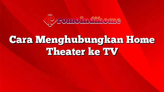 Cara Menghubungkan Home Theater ke TV