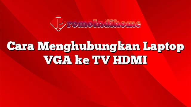 Cara Menghubungkan Laptop VGA ke TV HDMI