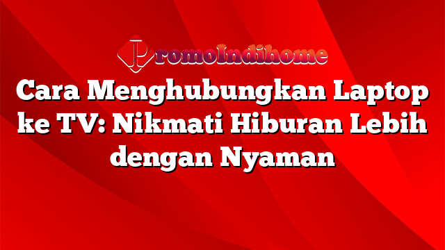 Cara Menghubungkan Laptop ke TV: Nikmati Hiburan Lebih dengan Nyaman