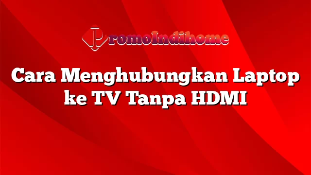 Cara Menghubungkan Laptop ke TV Tanpa HDMI