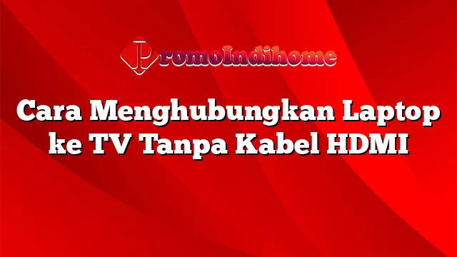 Cara Menghubungkan Laptop ke TV Tanpa Kabel HDMI