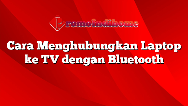 Cara Menghubungkan Laptop ke TV dengan Bluetooth