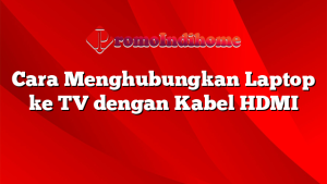 Cara Menghubungkan Laptop ke TV dengan Kabel HDMI