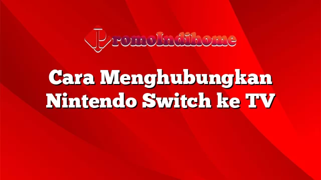 Cara Menghubungkan Nintendo Switch ke TV