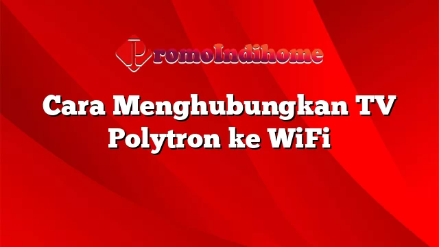 Cara Menghubungkan TV Polytron ke WiFi