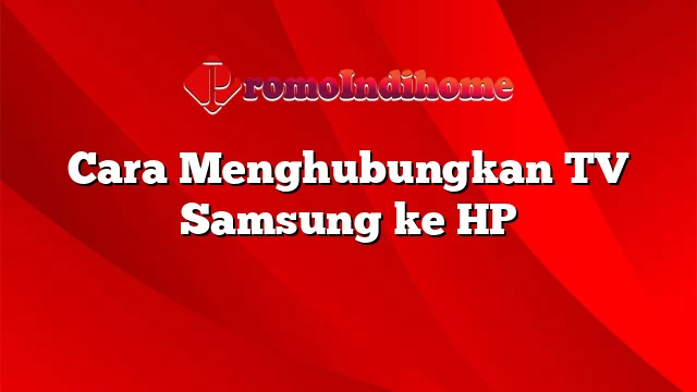 Cara Menghubungkan TV Samsung ke HP